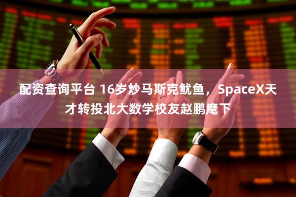 配资查询平台 16岁炒马斯克鱿鱼，SpaceX天才转投北大数学校友赵鹏麾下