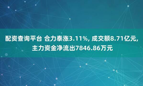 配资查询平台 合力泰涨3.11%, 成交额8.71亿元, 主力资金净流出7846.86万元