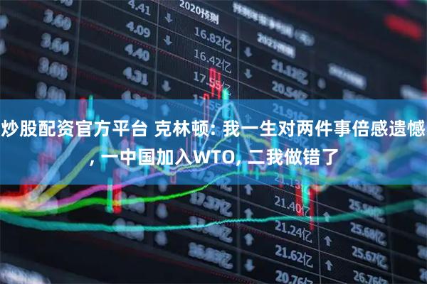 炒股配资官方平台 克林顿: 我一生对两件事倍感遗憾, 一中国加入WTO, 二我做错了