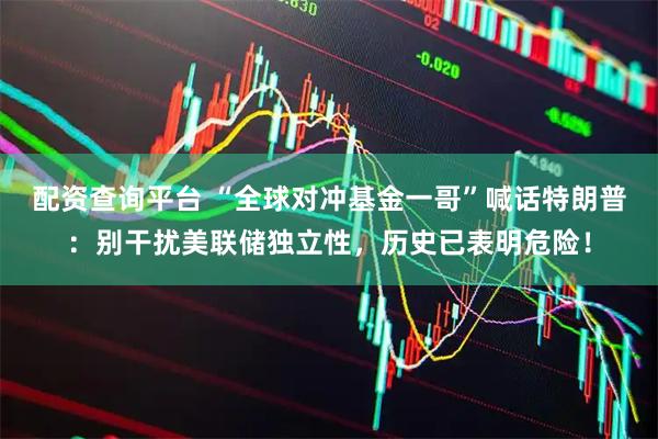 配资查询平台 “全球对冲基金一哥”喊话特朗普：别干扰美联储独立性，历史已表明危险！