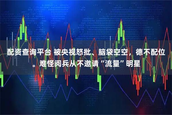配资查询平台 被央视怒批、脑袋空空，德不配位。难怪阅兵从不邀请“流量”明星