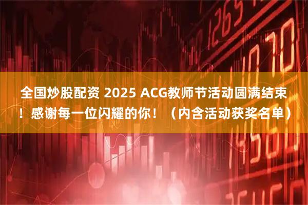 全国炒股配资 2025 ACG教师节活动圆满结束！感谢每一位闪耀的你！（内含活动获奖名单）