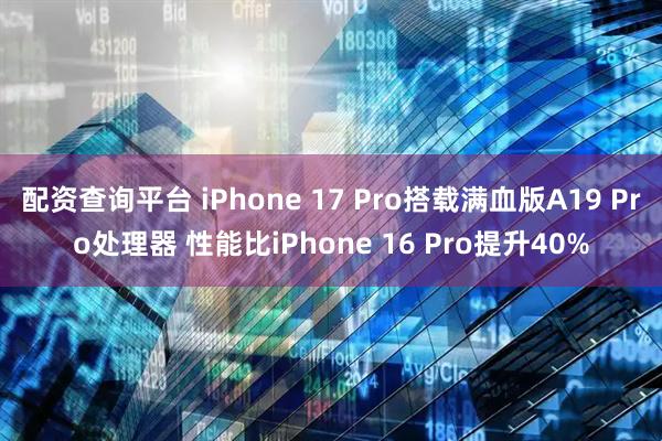 配资查询平台 iPhone 17 Pro搭载满血版A19 Pro处理器 性能比iPhone 16 Pro提升40%