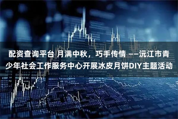 配资查询平台 月满中秋，巧手传情 ——沅江市青少年社会工作服务中心开展冰皮月饼DIY主题活动