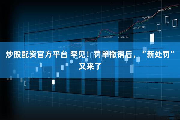 炒股配资官方平台 罕见！罚单撤销后，“新处罚”又来了