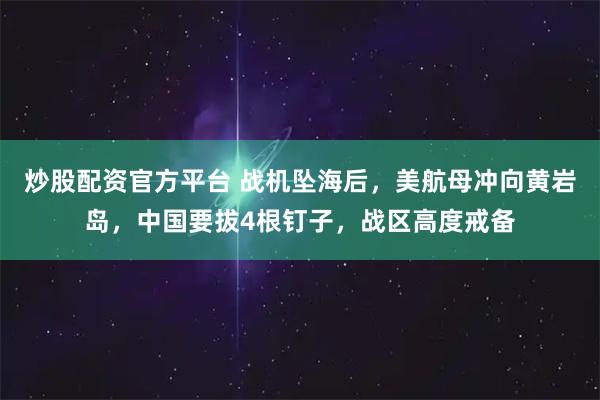 炒股配资官方平台 战机坠海后，美航母冲向黄岩岛，中国要拔4根钉子，战区高度戒备