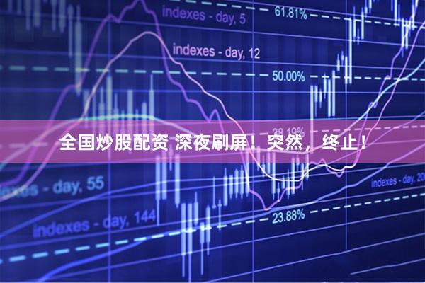 全国炒股配资 深夜刷屏！突然，终止！