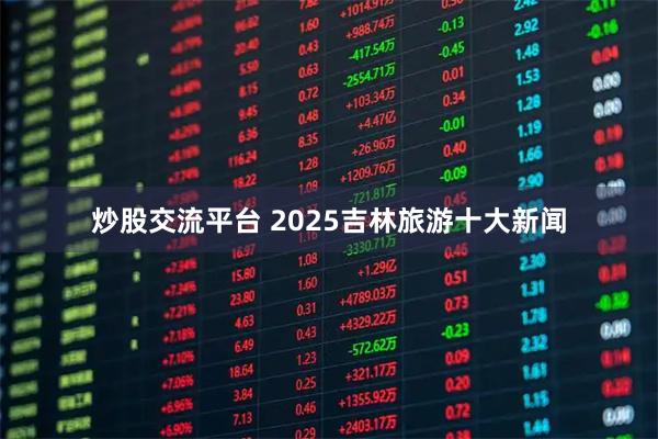 炒股交流平台 2025吉林旅游十大新闻
