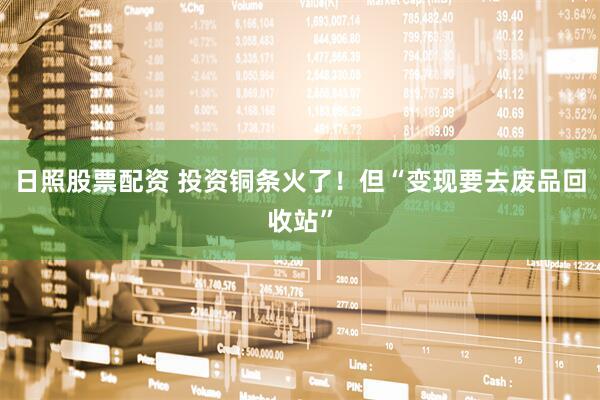 日照股票配资 投资铜条火了！但“变现要去废品回收站”