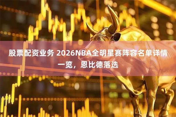 股票配资业务 2026NBA全明星赛阵容名单详情一览，恩比德落选