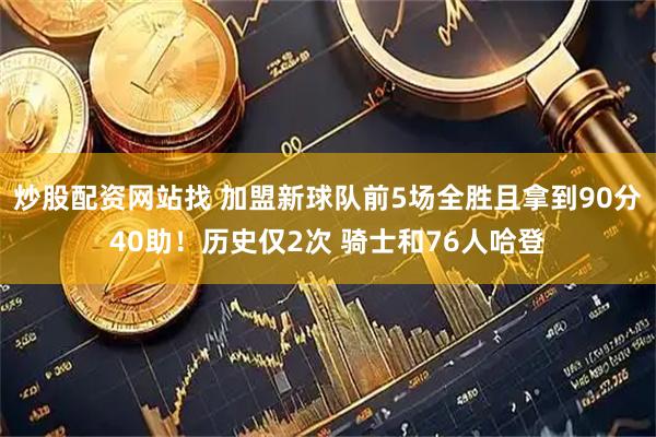 炒股配资网站找 加盟新球队前5场全胜且拿到90分40助！历史仅2次 骑士和76人哈登
