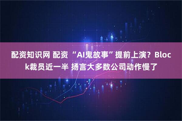 配资知识网 配资 “AI鬼故事”提前上演？Block裁员近一半 扬言大多数公司动作慢了