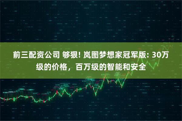 前三配资公司 够狠! 岚图梦想家冠军版: 30万级的价格，百万级的智能和安全