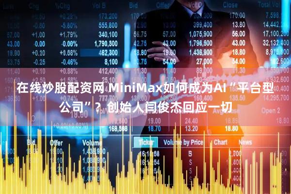 在线炒股配资网 MiniMax如何成为AI“平台型公司”？创始人闫俊杰回应一切