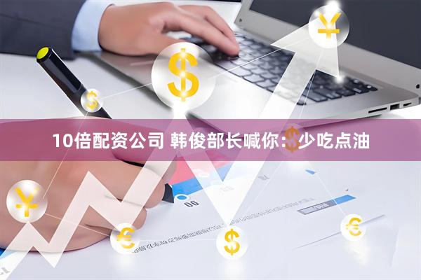 10倍配资公司 韩俊部长喊你：少吃点油