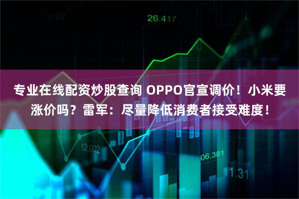 专业在线配资炒股查询 OPPO官宣调价！小米要涨价吗？雷军：尽量降低消费者接受难度！