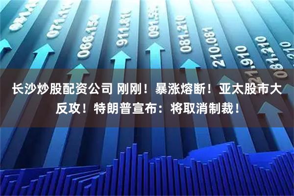长沙炒股配资公司 刚刚！暴涨熔断！亚太股市大反攻！特朗普宣布：将取消制裁！
