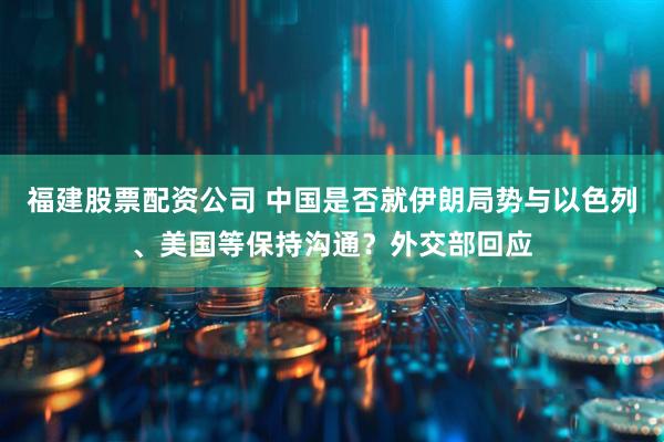 福建股票配资公司 中国是否就伊朗局势与以色列、美国等保持沟通？外交部回应