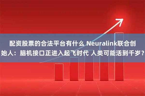 配资股票的合法平台有什么 Neuralink联合创始人：脑机接口正进入起飞时代 人类可能活到千岁？