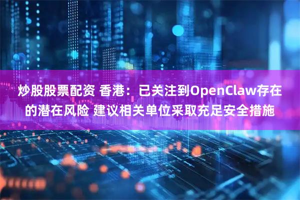 炒股股票配资 香港：已关注到OpenClaw存在的潜在风险 建议相关单位采取充足安全措施