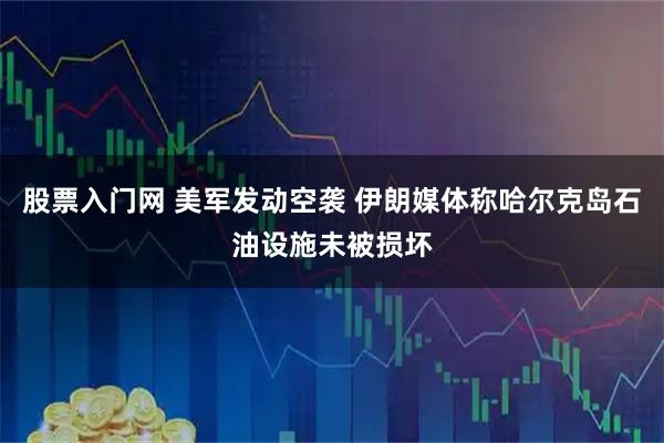 股票入门网 美军发动空袭 伊朗媒体称哈尔克岛石油设施未被损坏