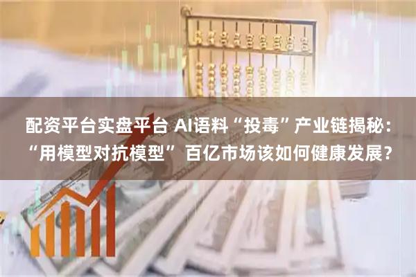 配资平台实盘平台 AI语料“投毒”产业链揭秘：“用模型对抗模型” 百亿市场该如何健康发展？