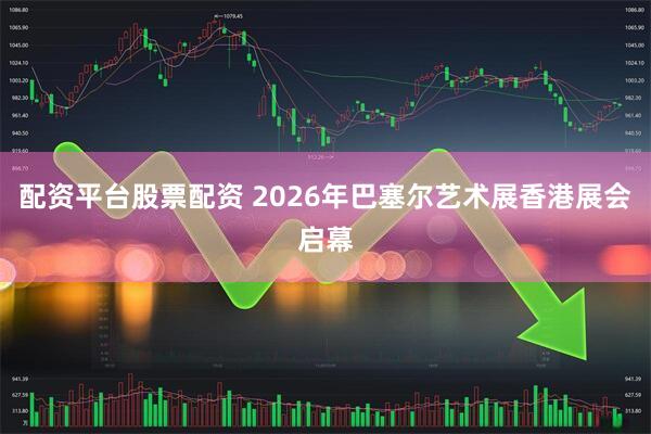 配资平台股票配资 2026年巴塞尔艺术展香港展会启幕