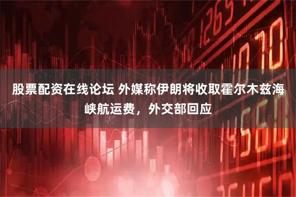 股票配资在线论坛 外媒称伊朗将收取霍尔木兹海峡航运费，外交部回应