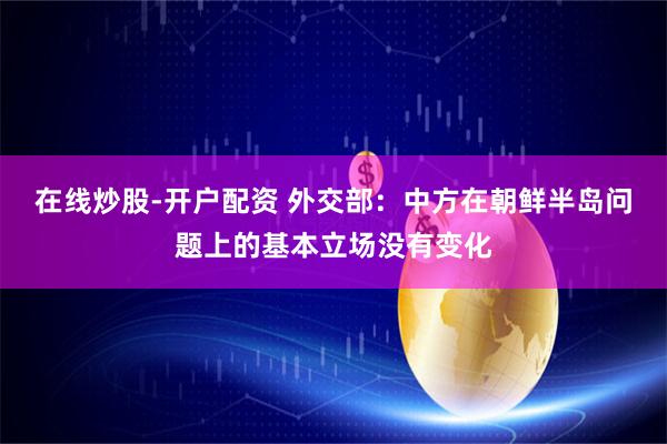 在线炒股-开户配资 外交部：中方在朝鲜半岛问题上的基本立场没有变化