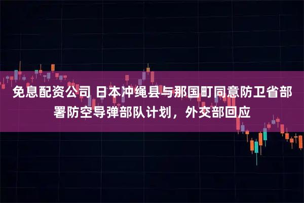 免息配资公司 日本冲绳县与那国町同意防卫省部署防空导弹部队计划，外交部回应