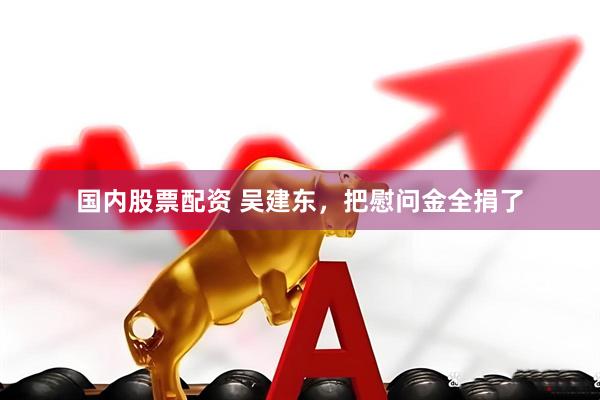 国内股票配资 吴建东，把慰问金全捐了