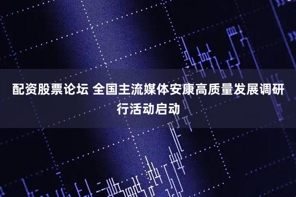 配资股票论坛 全国主流媒体安康高质量发展调研行活动启动