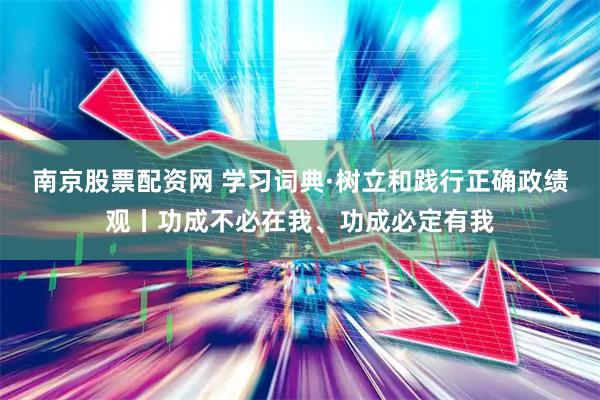 南京股票配资网 学习词典·树立和践行正确政绩观丨功成不必在我、功成必定有我