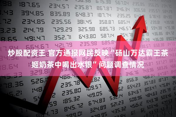炒股配资王 官方通报网民反映“砀山万达霸王茶姬奶茶中喝出水银”问题调查情况