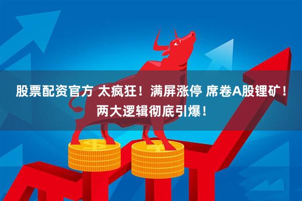 股票配资官方 太疯狂！满屏涨停 席卷A股锂矿！两大逻辑彻底引爆！