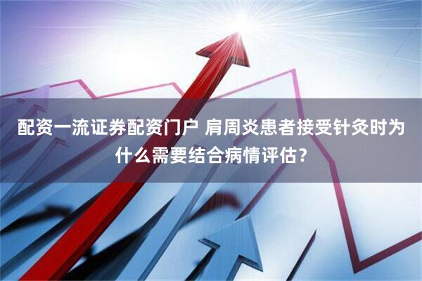 配资一流证券配资门户 肩周炎患者接受针灸时为什么需要结合病情评估？