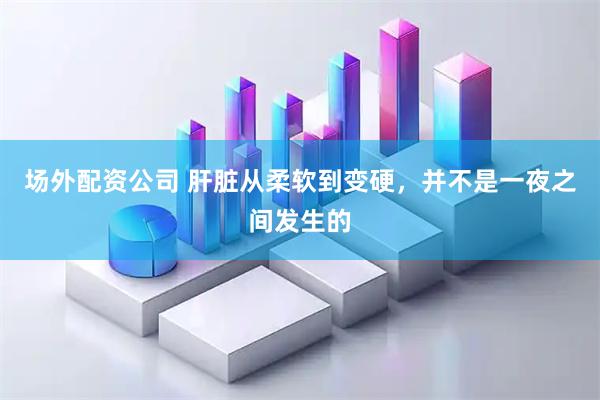 场外配资公司 肝脏从柔软到变硬，并不是一夜之间发生的