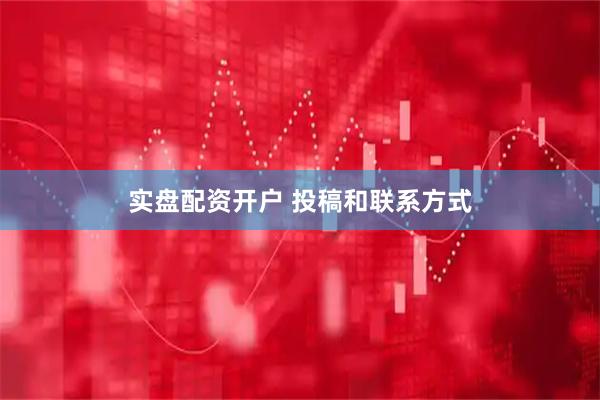 实盘配资开户 投稿和联系方式