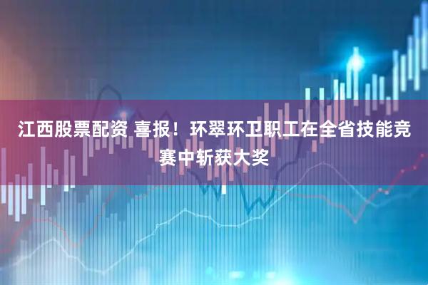 江西股票配资 喜报！环翠环卫职工在全省技能竞赛中斩获大奖