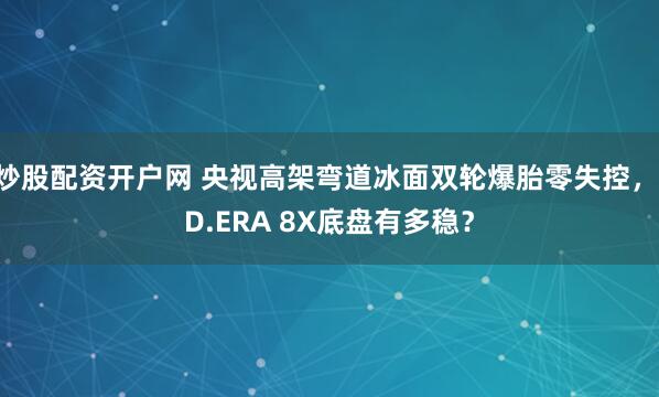 炒股配资开户网 央视高架弯道冰面双轮爆胎零失控，ID.ERA 8X底盘有多稳？