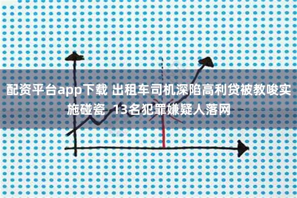 配资平台app下载 出租车司机深陷高利贷被教唆实施碰瓷  13名犯罪嫌疑人落网