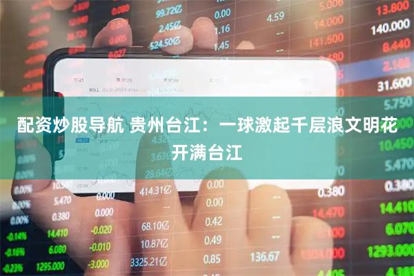配资炒股导航 贵州台江：一球激起千层浪文明花开满台江