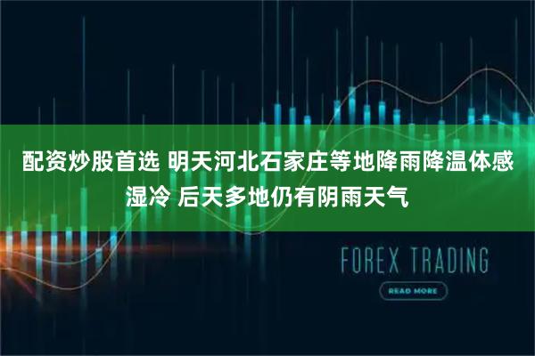 配资炒股首选 明天河北石家庄等地降雨降温体感湿冷 后天多地仍有阴雨天气
