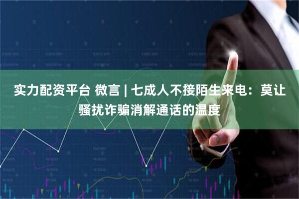 实力配资平台 微言 | 七成人不接陌生来电：莫让骚扰诈骗消解通话的温度