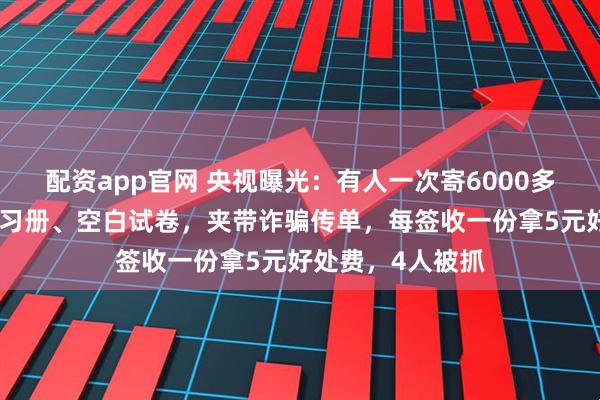 配资app官网 央视曝光：有人一次寄6000多个包裹，内有练习册、空白试卷，夹带诈骗传单，每签收一份拿5元好处费，4人被抓